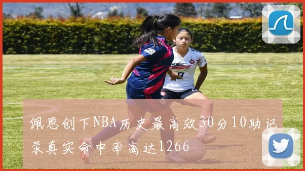 佩恩创下NBA历史最高效30分10助记录真实命中率高达1266