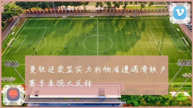 曼联逆袭显实力利物浦遭遇滑铁卢赛季表现大反转