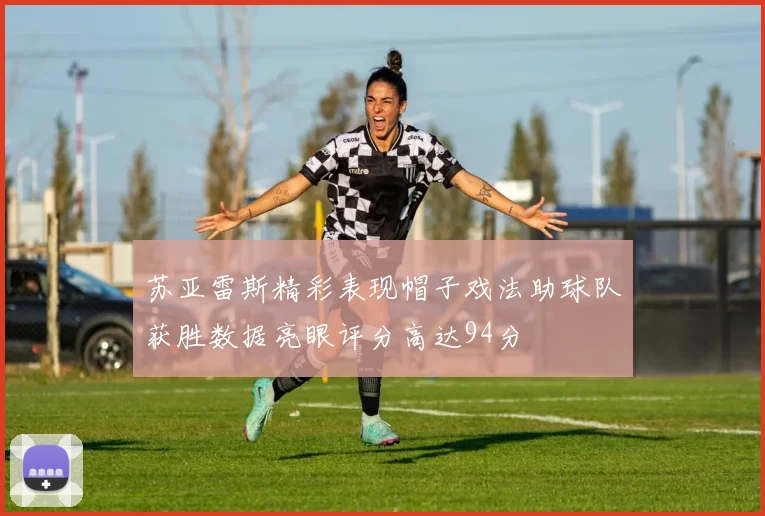 苏亚雷斯精彩表现帽子戏法助球队获胜数据亮眼评分高达94分