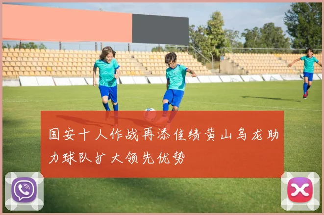 国安十人作战再添佳绩黄山乌龙助力球队扩大领先优势