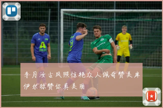 李月汝古风照惊艳众人佩奇赞美库伊尔称赞你真美丽