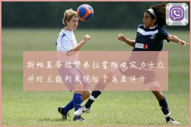 斯帕莱蒂称赞弗拉霍维奇实力出众并对主裁判表现给予高度评价