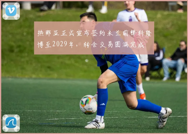 热那亚正式宣布签约米兰前锋科隆博至2029年，转会交易圆满完成