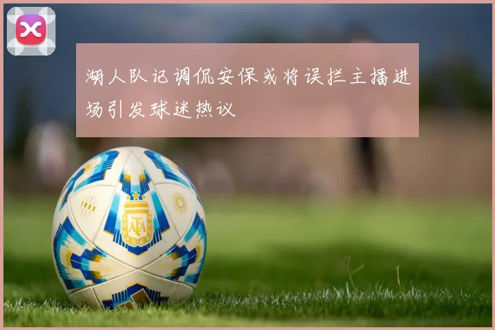 湖人队记调侃安保或将误拦主播进场引发球迷热议