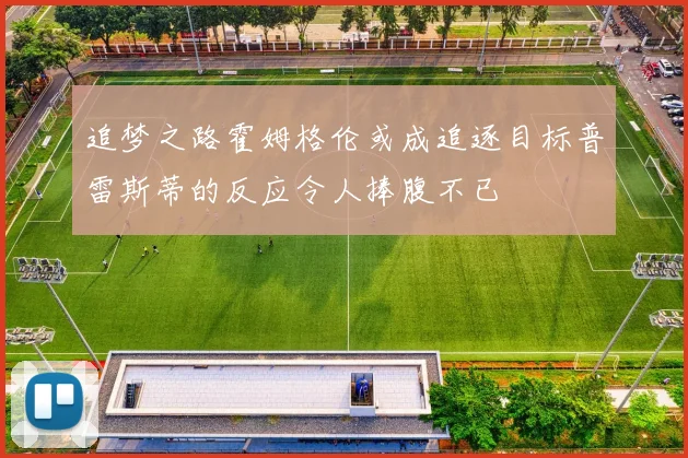 追梦之路霍姆格伦或成追逐目标普雷斯蒂的反应令人捧腹不已