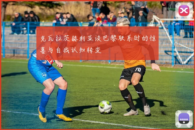 克瓦拉茨赫利亚谈巴黎联系时的惊喜与自我认知转变