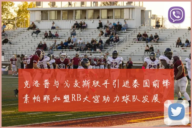 克洛普与戈麦斯联手引进泰国前锋素帕那加盟RB大宫助力球队发展