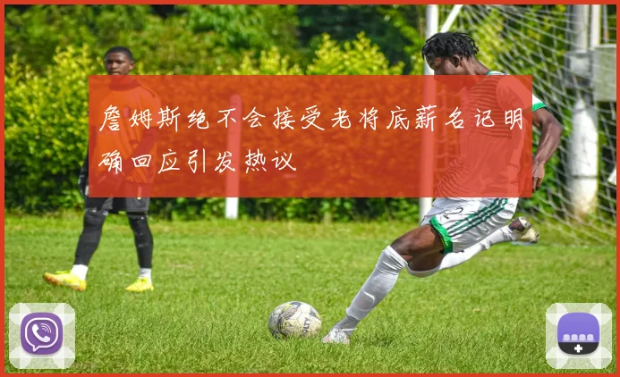 詹姆斯绝不会接受老将底薪名记明确回应引发热议