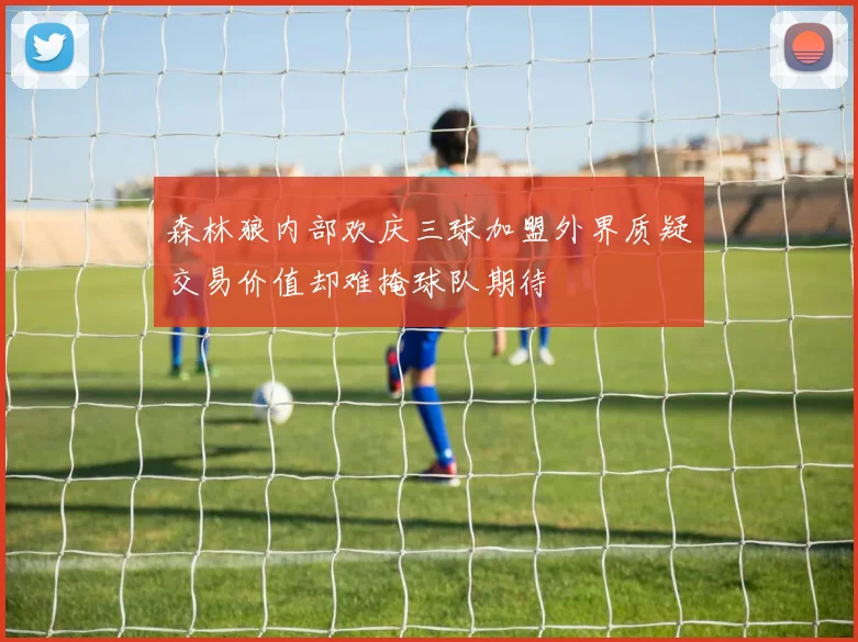 森林狼内部欢庆三球加盟外界质疑交易价值却难掩球队期待