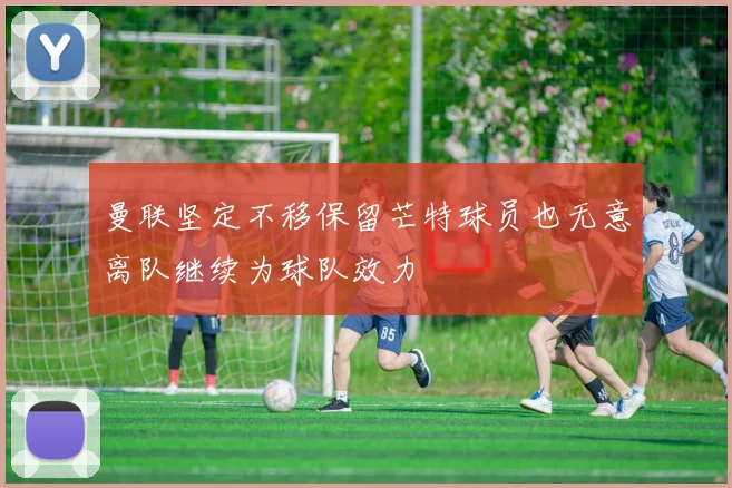 曼联坚定不移保留芒特球员也无意离队继续为球队效力