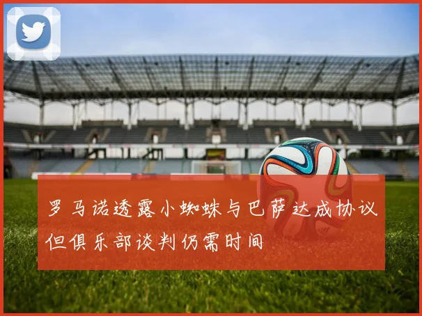 罗马诺透露小蜘蛛与巴萨达成协议但俱乐部谈判仍需时间