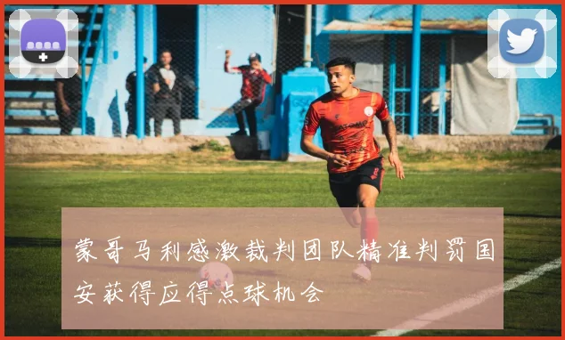 蒙哥马利感激裁判团队精准判罚国安获得应得点球机会