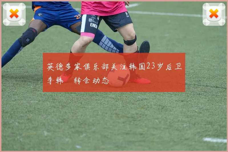 英德多家俱乐部关注韩国23岁后卫李韩汎转会动态