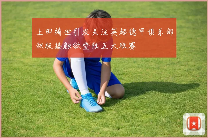 上田绮世引发关注英超德甲俱乐部积极接触欲登陆五大联赛