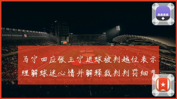 马宁回应张玉宁进球被判越位表示理解球迷心情并解释裁判判罚细节