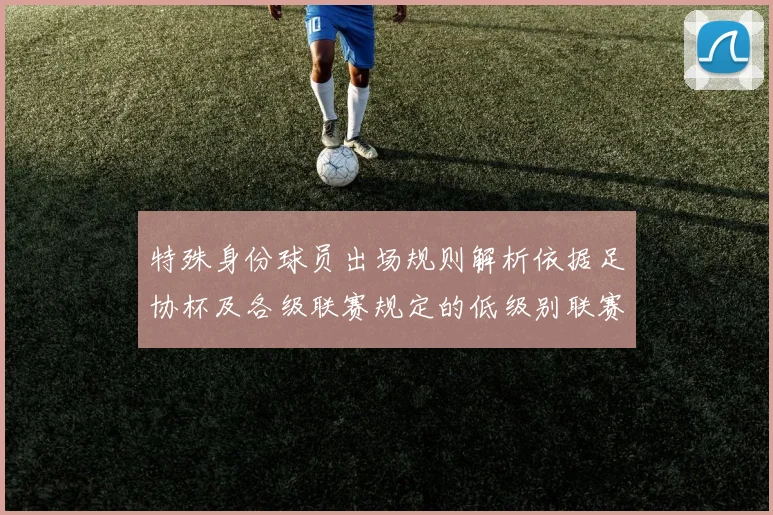 特殊身份球员出场规则解析依据足协杯及各级联赛规定的低级别联赛标准