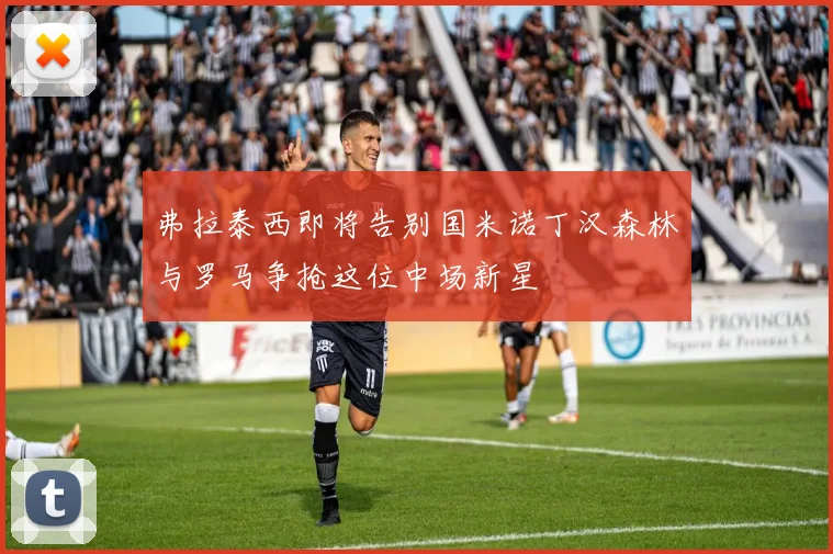弗拉泰西即将告别国米诺丁汉森林与罗马争抢这位中场新星