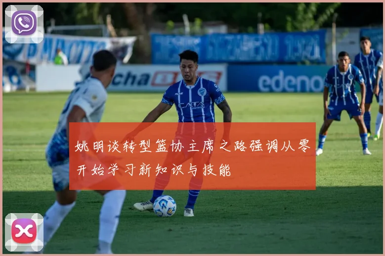 姚明谈转型篮协主席之路强调从零开始学习新知识与技能