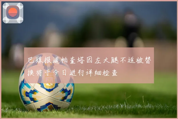 巴媒报道帕奎塔因左大腿不适被替换将于今日进行详细检查