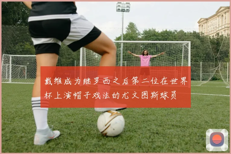 戴维成为继罗西之后第二位在世界杯上演帽子戏法的尤文图斯球员