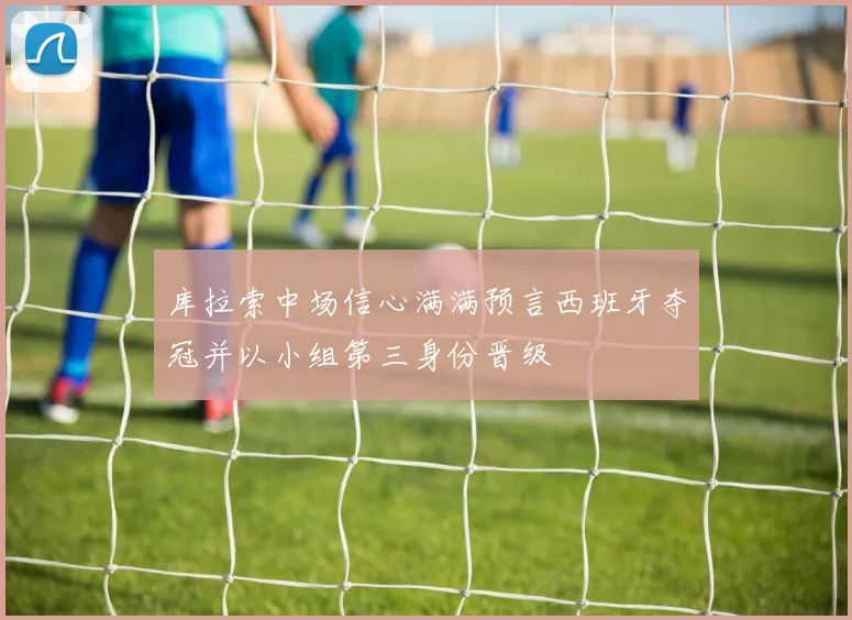 库拉索中场信心满满预言西班牙夺冠并以小组第三身份晋级
