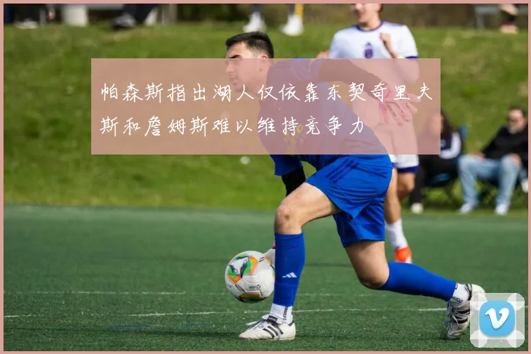 帕森斯指出湖人仅依靠东契奇里夫斯和詹姆斯难以维持竞争力