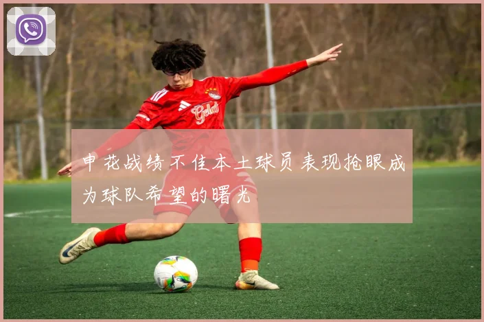 申花战绩不佳本土球员表现抢眼成为球队希望的曙光